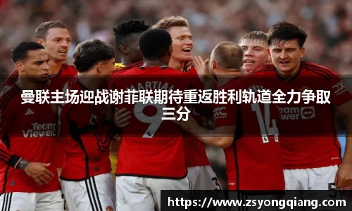 曼联主场迎战谢菲联期待重返胜利轨道全力争取三分